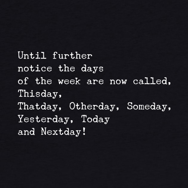 Quarantined Funny Stay Home Quote "Until further notice the days of the week are now called, Thisday, Thatday, Otherday, Someday, Yesterday, Today and Nextday" by joannejgg